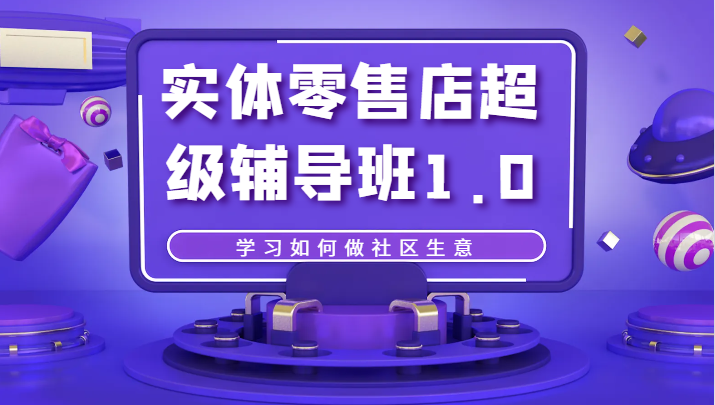 实体零售店超级辅导班1.0，学习如何做社区生意-创客云联盟