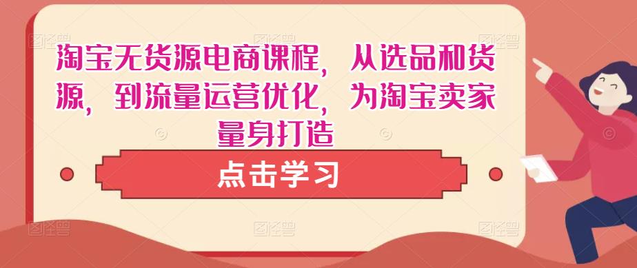 淘宝无货源电商课程，从选品和货源，到流量运营优化，为淘宝卖家量身打造-创客云联盟