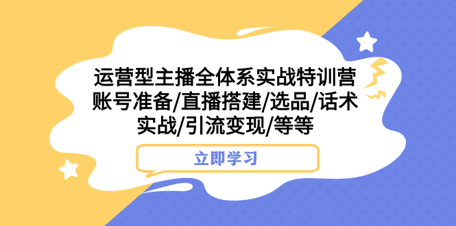 （7740期）运营型主播全体系实战特训营 账号准备/直播搭建/选品/话术实战/引流变现/等-创客云联盟