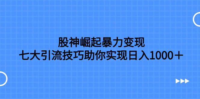 （7743期）股神崛起暴力变现，七大引流技巧助你实现日入1000＋，按照流程操作，没…-创客云联盟