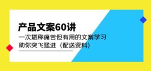 产品文案60讲：一次堪称痛苦但有用的文案学习助你突飞猛进（配送资料）-创客云联盟