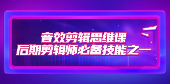 音效剪辑思维课，后期剪辑师必备技能之一（8节课）-创客云联盟