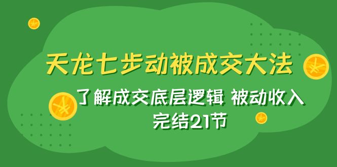 （7753期）天龙/七步动被成交大法：了解成交底层逻辑 被动收入 完结21节-创客云联盟