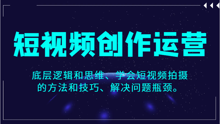 短视频创作运营，底层逻辑和思维、学会短视频拍摄的方法和技巧、解决问题瓶颈。-创客云联盟