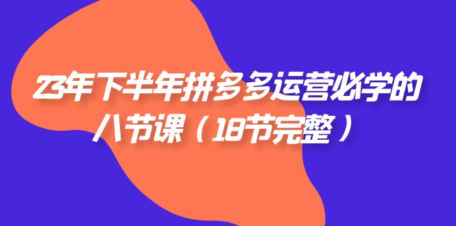 2023年下半年拼多多·运营必学的八节课（18节完整）-创客云联盟
