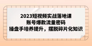 （7757期）2023短视频实战落地课，账号爆款流量密码，操盘手培养提升，摆脱碎片化知识-创客云联盟