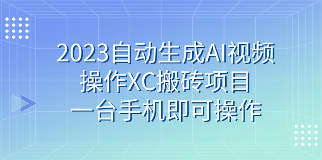 2023自动生成AI视频操作XC搬砖项目，一台手机即可操作-创客云联盟