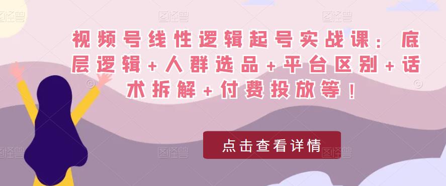视频号线性逻辑起号实战课：底层逻辑+人群选品+平台区别+话术拆解+付费投放等！-创客云联盟