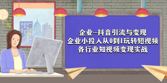 （7761期）企业-抖音引流与变现：企业小投入从0到1玩转短视频  各行业知视频变现实战-创客云联盟