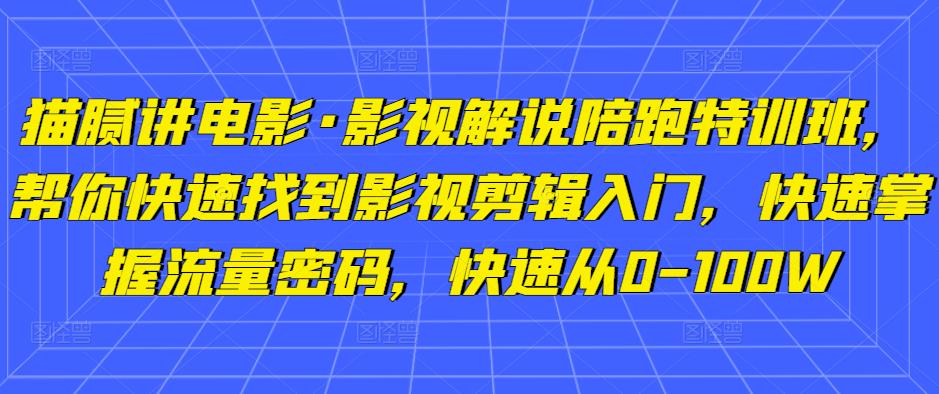 猫腻讲电影·影视解说陪跑特训班，帮你快速找到影视剪辑入门，快速掌握流量密码，快速从0-100W-创客云联盟