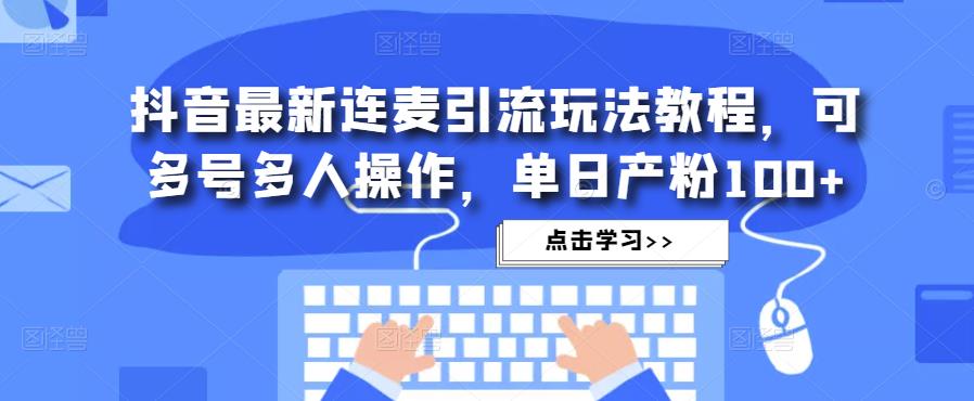 抖音最新连麦引流玩法教程，可多号多人操作，单日产粉100+-创客云联盟