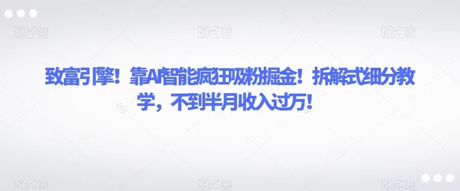 致富引擎！靠AI智能疯狂吸粉掘金！拆解式细分教学，不到半月收入过万！-创客云联盟