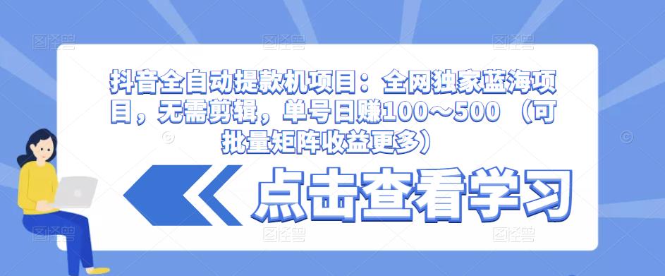抖音全自动提款机项目：全网独家蓝海项目，无需剪辑，单号日赚100～500 （可批量矩阵收益更多）-创客云联盟