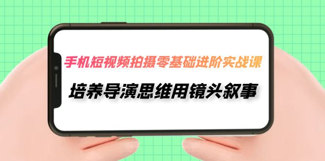 手机短视频拍摄-零基础进阶实操课，培养导演思维用镜头叙事（30节课）-创客云联盟