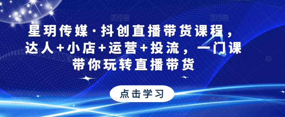 星玥传媒·抖创直播带货课程，达人+小店+运营+投流，一门课带你玩转直播带货-创客云联盟