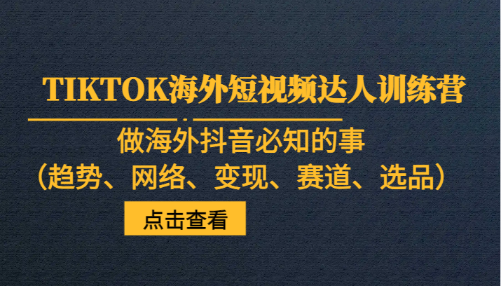 TIKTOK海外短视频达人训练营，做海外抖音必知的事（趋势、网络、变现、赛道、选品）-创客云联盟