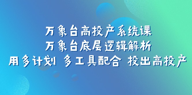 万象台高投产系统课：万象台底层逻辑解析 用多计划 多工具配合 投出高投产-创客云联盟