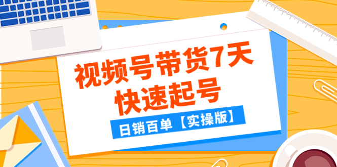 （7774期）某公众号付费文章：视频号带货7天快速起号，日销百单【实操版】-创客云联盟