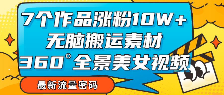 7个作品涨粉10W+，无脑搬运素材，全景美女视频爆款-创客云联盟