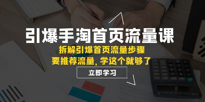引爆-手淘首页流量课：拆解引爆首页流量步骤，要推荐流量，学这个就够了-创客云联盟