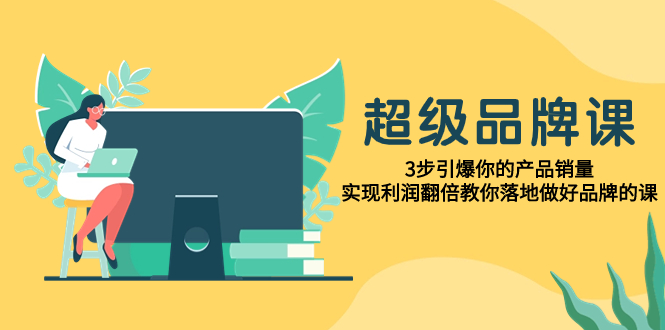 （7778期）超级/品牌课，3步引爆你的产品销量，实现利润翻倍教你落地做好品牌的课-创客云联盟