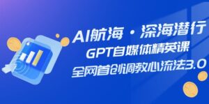 AI航海·深海潜行,GPT自媒体精英课,全网首创调教心流法3.0(20节课)-创客云联盟
