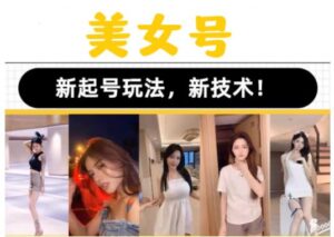2023抖音快手短视频美女号课程制作玩法教程,美女号搬运新起号玩法,新技术(素材+教程)-创客云联盟