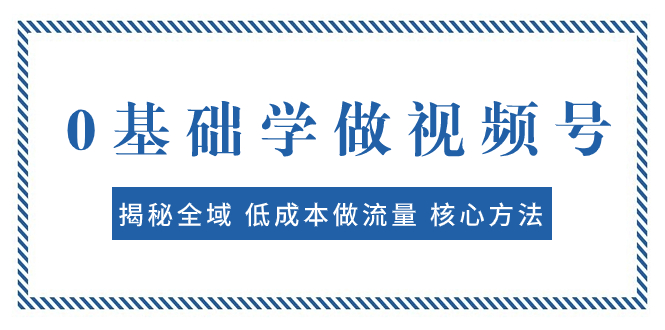 （7784期）0基础学做视频号：揭秘全域 低成本做流量 核心方法  快速出爆款 轻松变现-创客云联盟