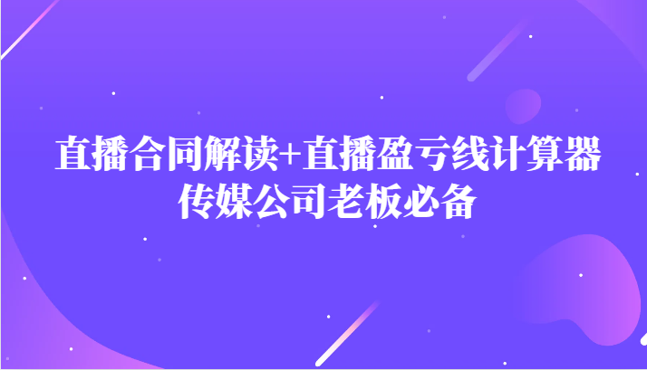 主播直播合同解读防踩坑+直播盈亏线计算器，传媒公司老板必备-创客云联盟