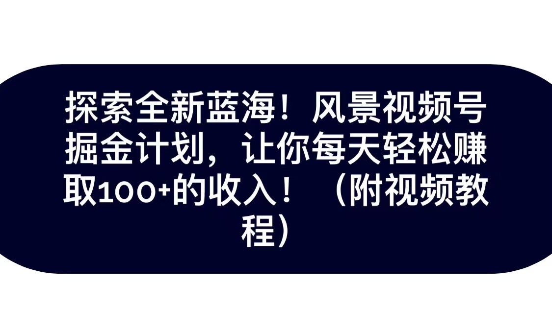 探索全新蓝海！抖音风景视频号掘金计划，让你每天轻松日赚100+，保姆级教学-创客云联盟