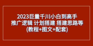2023巨量千川小白到高手:推广逻辑 计划搭建 搭建思路等(教程+图文+配套)-创客云联盟