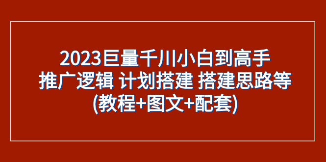 2023巨量千川小白到高手：推广逻辑 计划搭建 搭建思路等(教程+图文+配套)-创客云联盟