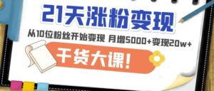 21天精准涨粉变现干货大课：从10位粉丝开始变现月增5000+变现20w+-创客云联盟