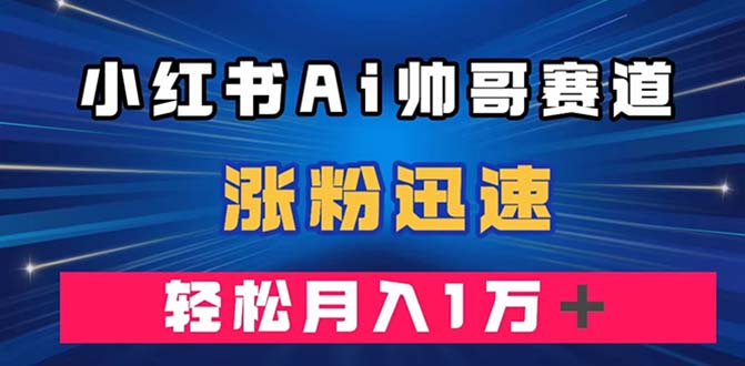 （7800期）小红书AI帅哥赛道 ，涨粉迅速，轻松月入万元（附软件）-创客云联盟