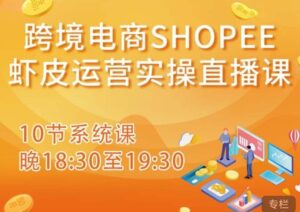 跨境电商Shopee虾皮运营实操直播课，从零开始学，入门到精通（10节系统课）-创客云联盟