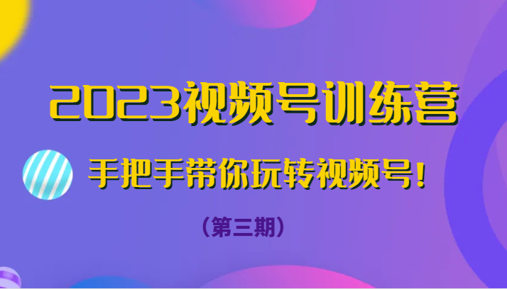 2023视频号训练营（第三期）手把手带你玩转视频号！-创客云联盟