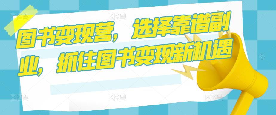 图书变现营，选择靠谱副业，抓住图书变现新机遇-创客云联盟