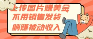 (7812期)上传图片赚美金,不用销售发货躺赚被动收入-创客云联盟