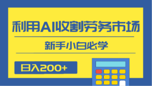 日入200+，利用AI收割劳务市场的项目，新手小白必学-创客云联盟