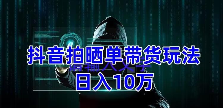 抖音拍晒单带货玩法分享，项目整体流程简单，有团队实测日入1万【教程+素材】-创客云联盟
