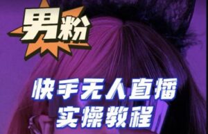 【男粉落地项目】零基础玩转男粉快手无人直播月入3w+，2023快手无人直播实操教程-创客云联盟