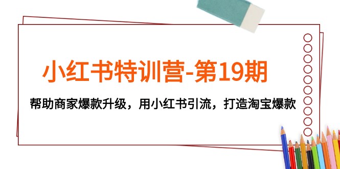 小红书特训营-第19期，帮助商家爆款升级，用小红书引流，打造淘宝爆款-创客云联盟