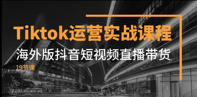 Tiktok运营实战课程，海外版抖音短视频直播带货（19节课）-创客云联盟