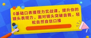 0基础口表播现力实战课,提升你的镜头表现力,面对镜头突破自我,轻松自然自信口播-创客云联盟