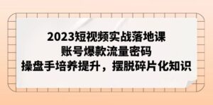 2023短视频实战落地课,账号爆款流量密码,操盘手培养提升,摆脱碎片化知识-创客云联盟