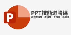 （7849期）抖音头部PPT博主教你如何进阶PPT技能，让你做得快，看得快，少改稿，高颜值-创客云联盟