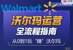 沃尔玛店铺前期运营从零到一最全指南，全面挖掘沃尔玛入门盲区，深度打造新手实操技巧-创客云联盟