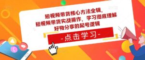 短视频带货核心方法全辑，​短视频带货实战操作，学习彻底理解好物分享的起号逻辑-创客云联盟