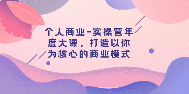 个人商业-实操营年度大课，打造以你为核心的商业模式（29节课）-创客云联盟
