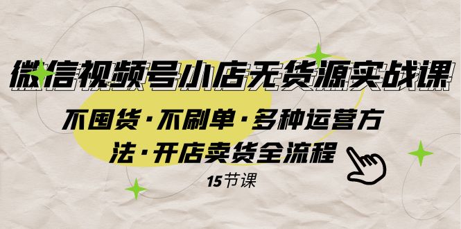 微信视频号小店无货源实战 不囤货·不刷单·多种运营方法·开店卖货全流程-创客云联盟